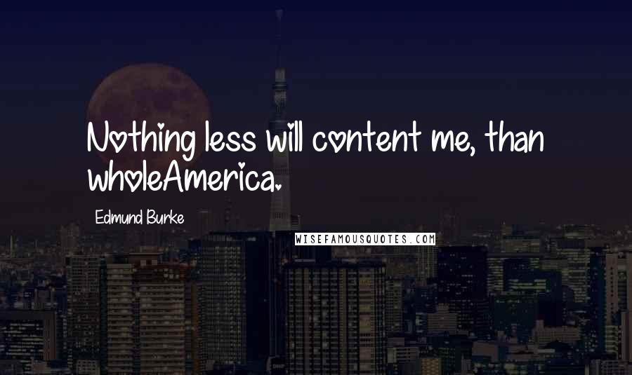 Edmund Burke Quotes: Nothing less will content me, than wholeAmerica.
