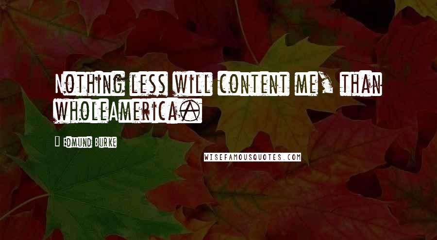 Edmund Burke Quotes: Nothing less will content me, than wholeAmerica.