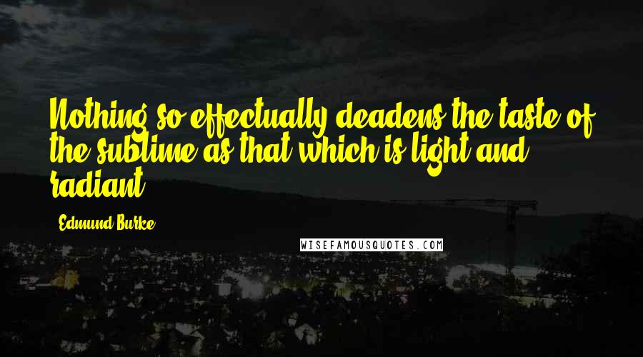 Edmund Burke Quotes: Nothing so effectually deadens the taste of the sublime as that which is light and radiant.