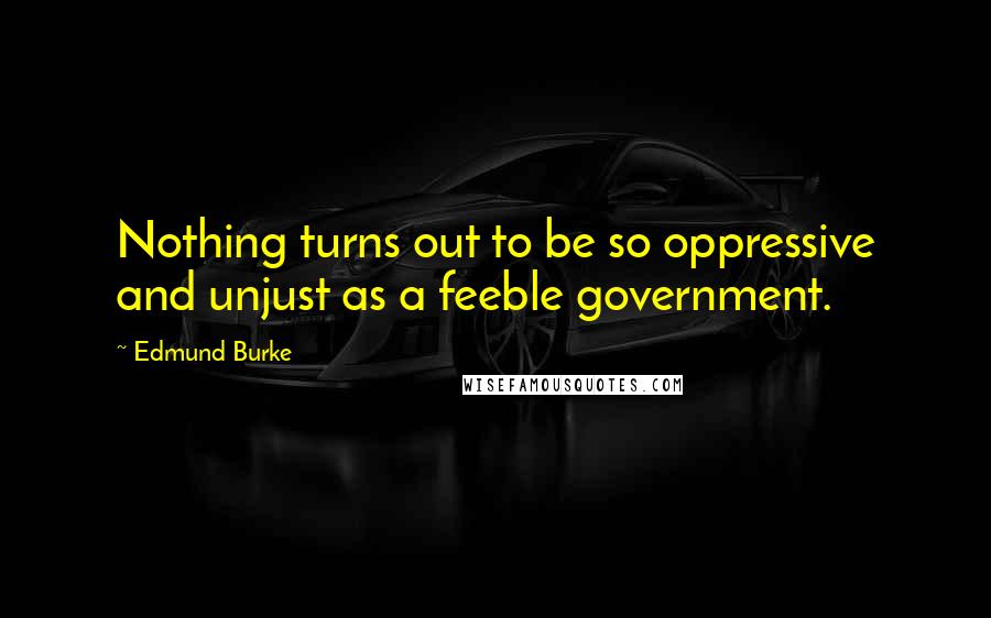 Edmund Burke Quotes: Nothing turns out to be so oppressive and unjust as a feeble government.