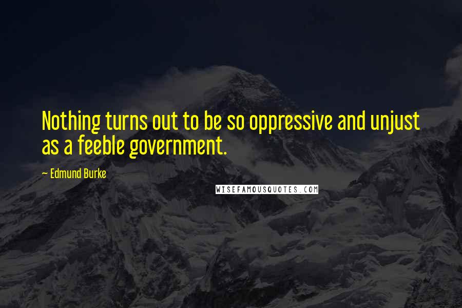 Edmund Burke Quotes: Nothing turns out to be so oppressive and unjust as a feeble government.