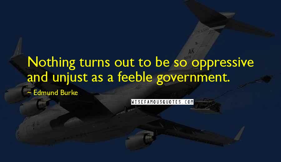 Edmund Burke Quotes: Nothing turns out to be so oppressive and unjust as a feeble government.