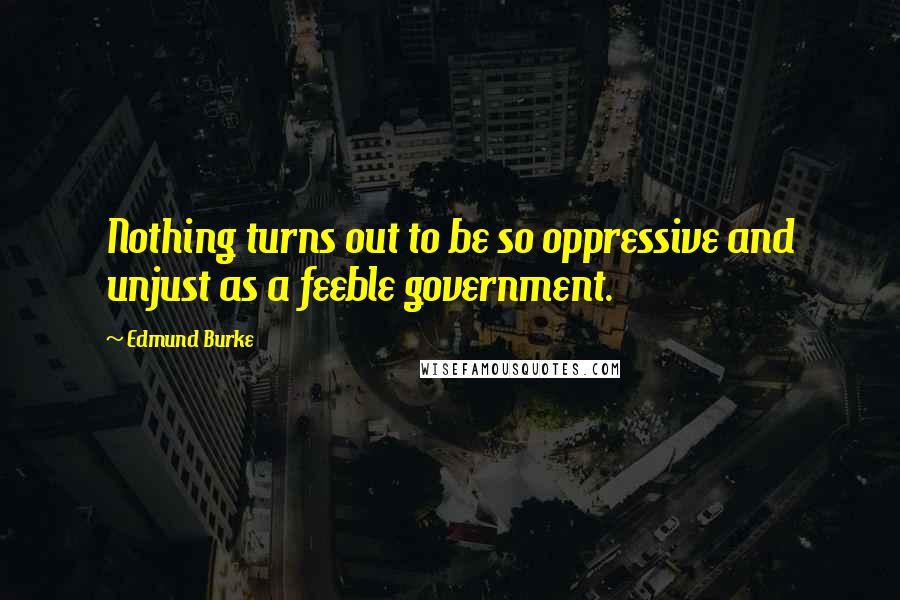 Edmund Burke Quotes: Nothing turns out to be so oppressive and unjust as a feeble government.