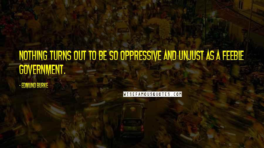 Edmund Burke Quotes: Nothing turns out to be so oppressive and unjust as a feeble government.