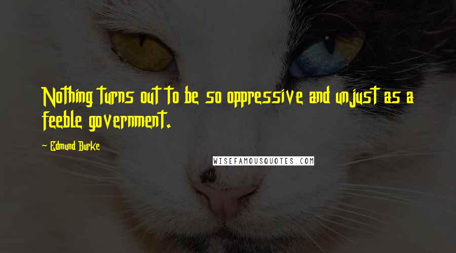 Edmund Burke Quotes: Nothing turns out to be so oppressive and unjust as a feeble government.