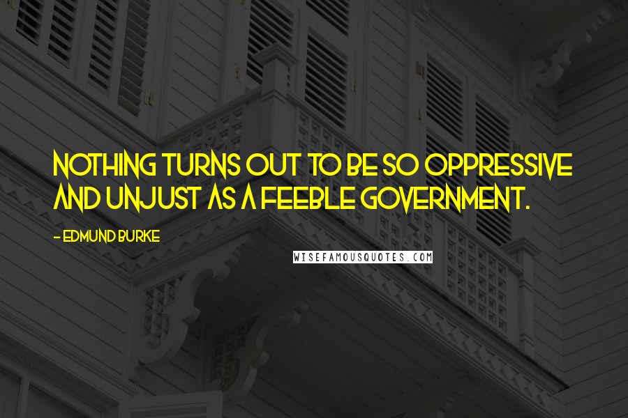 Edmund Burke Quotes: Nothing turns out to be so oppressive and unjust as a feeble government.