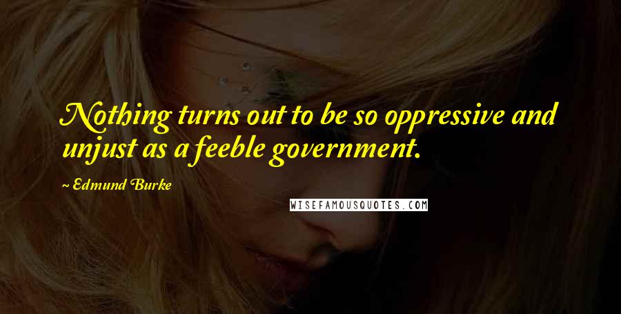 Edmund Burke Quotes: Nothing turns out to be so oppressive and unjust as a feeble government.