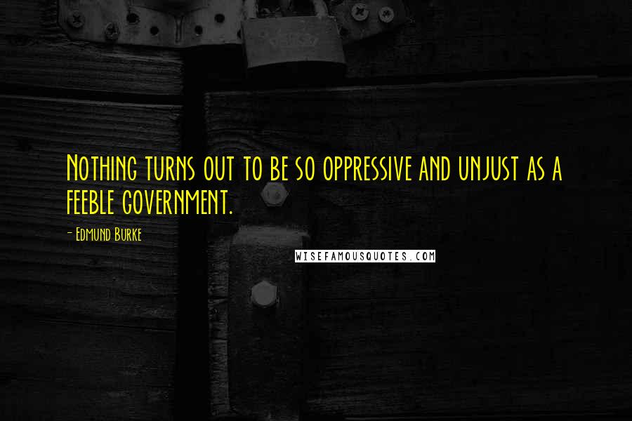 Edmund Burke Quotes: Nothing turns out to be so oppressive and unjust as a feeble government.