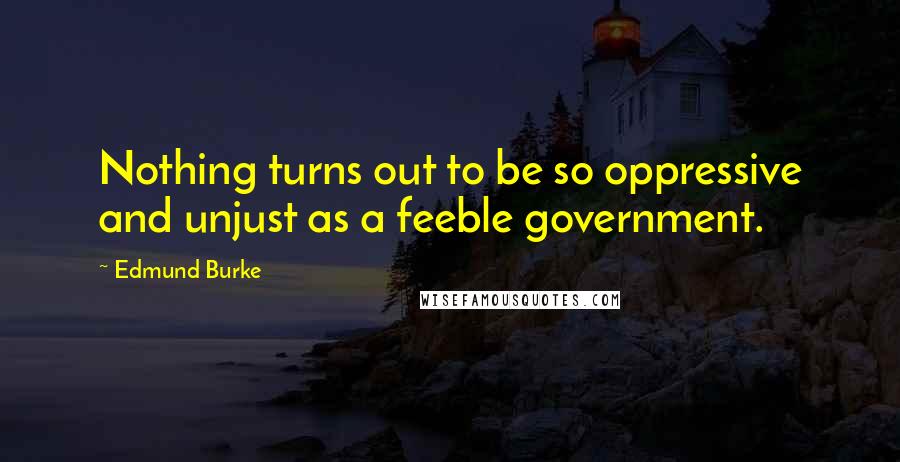 Edmund Burke Quotes: Nothing turns out to be so oppressive and unjust as a feeble government.