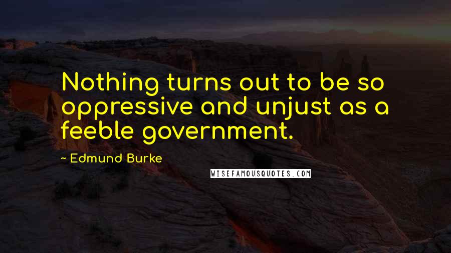 Edmund Burke Quotes: Nothing turns out to be so oppressive and unjust as a feeble government.