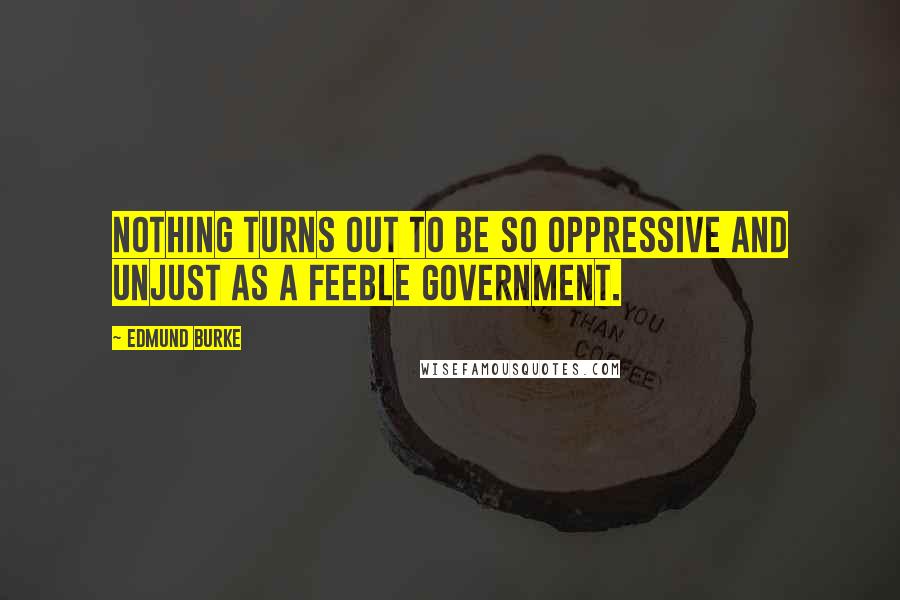 Edmund Burke Quotes: Nothing turns out to be so oppressive and unjust as a feeble government.