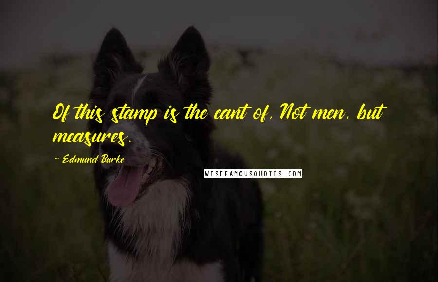 Edmund Burke Quotes: Of this stamp is the cant of, Not men, but measures.