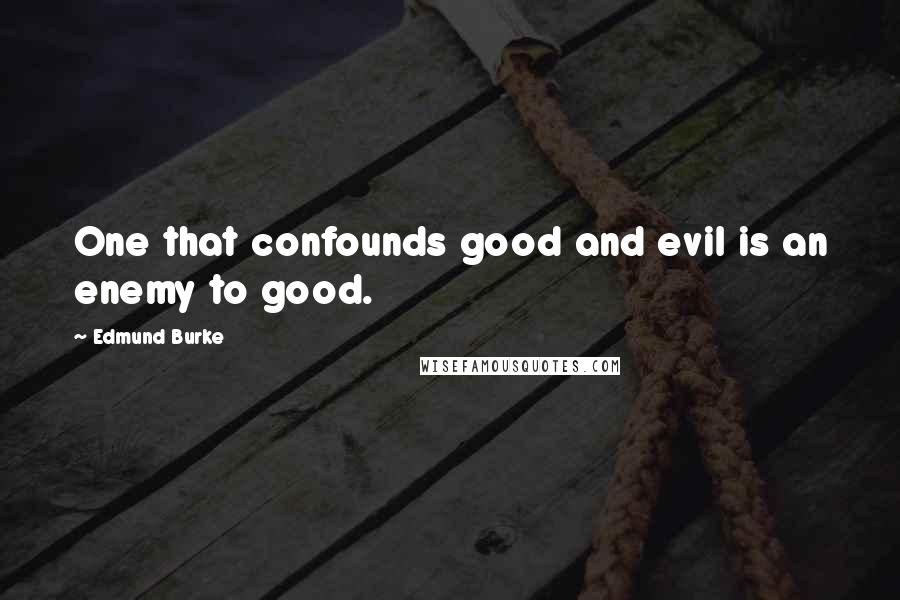 Edmund Burke Quotes: One that confounds good and evil is an enemy to good.