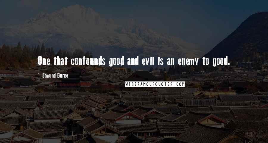 Edmund Burke Quotes: One that confounds good and evil is an enemy to good.