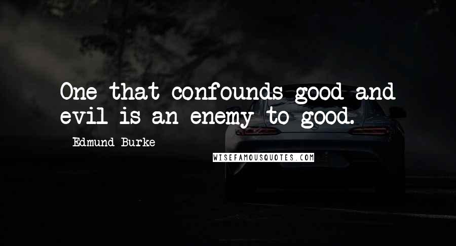 Edmund Burke Quotes: One that confounds good and evil is an enemy to good.