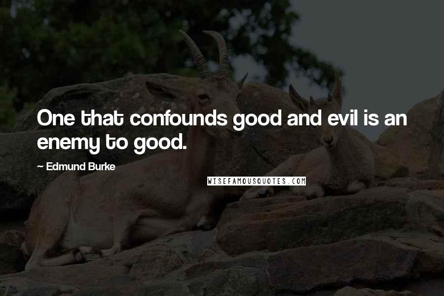 Edmund Burke Quotes: One that confounds good and evil is an enemy to good.