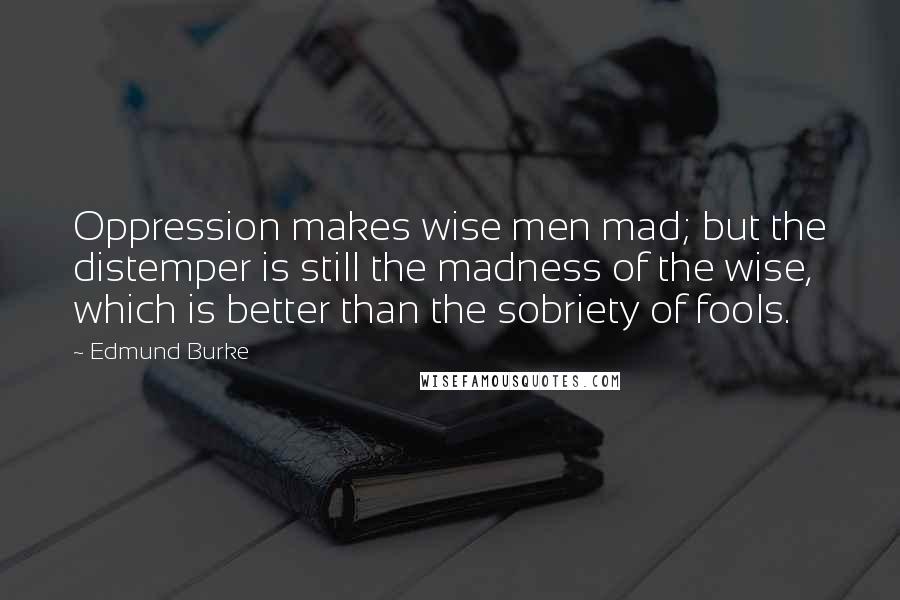 Edmund Burke Quotes: Oppression makes wise men mad; but the distemper is still the madness of the wise, which is better than the sobriety of fools.