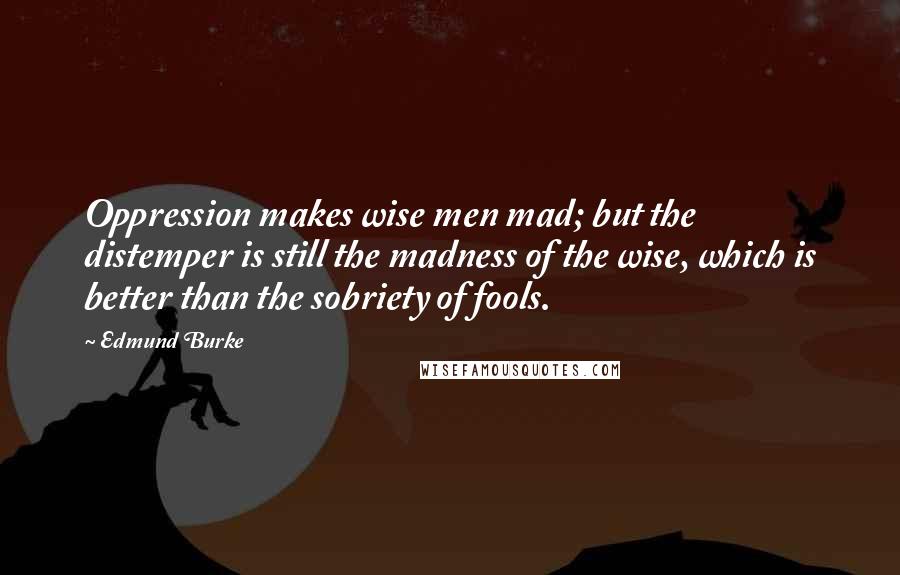 Edmund Burke Quotes: Oppression makes wise men mad; but the distemper is still the madness of the wise, which is better than the sobriety of fools.