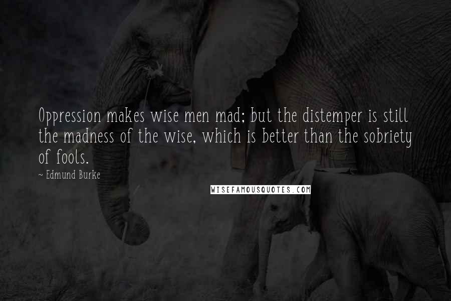 Edmund Burke Quotes: Oppression makes wise men mad; but the distemper is still the madness of the wise, which is better than the sobriety of fools.