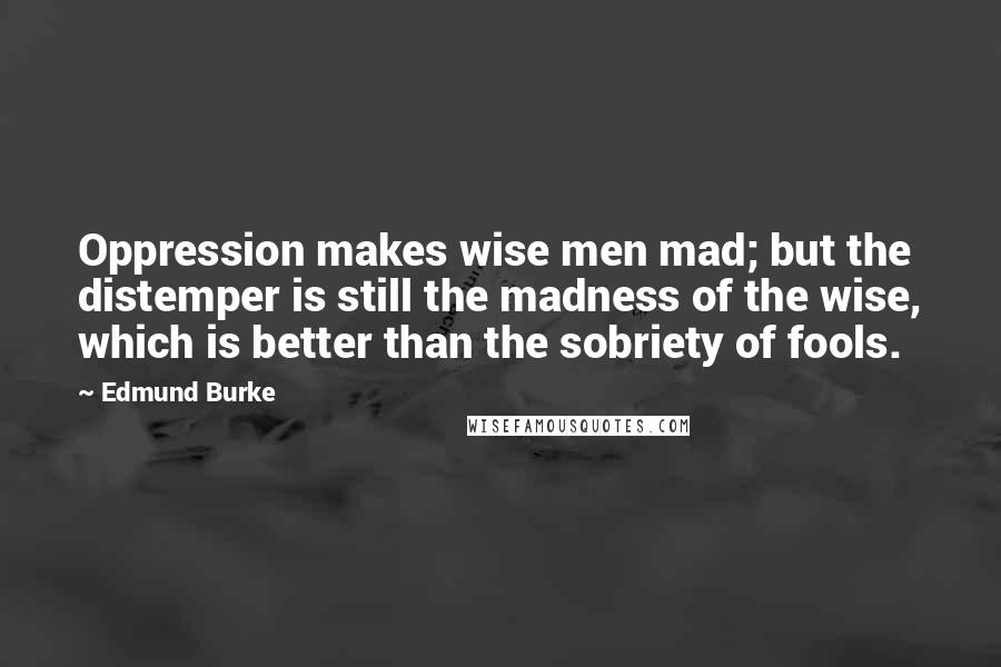 Edmund Burke Quotes: Oppression makes wise men mad; but the distemper is still the madness of the wise, which is better than the sobriety of fools.