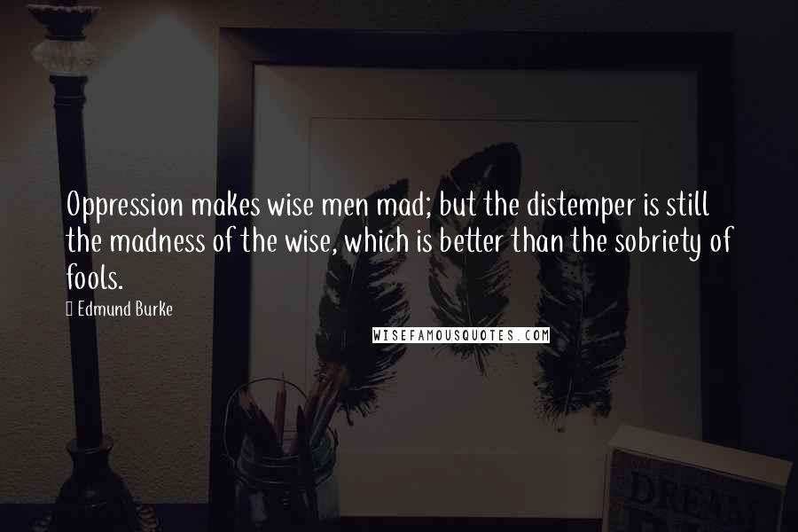 Edmund Burke Quotes: Oppression makes wise men mad; but the distemper is still the madness of the wise, which is better than the sobriety of fools.