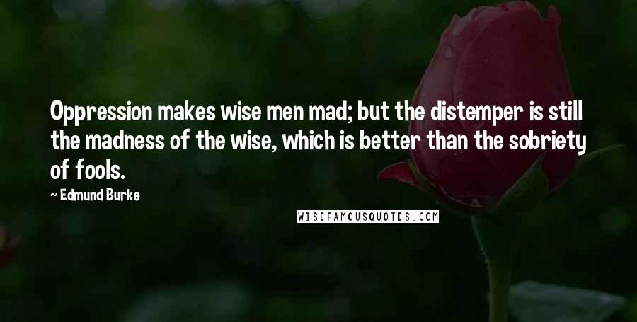Edmund Burke Quotes: Oppression makes wise men mad; but the distemper is still the madness of the wise, which is better than the sobriety of fools.