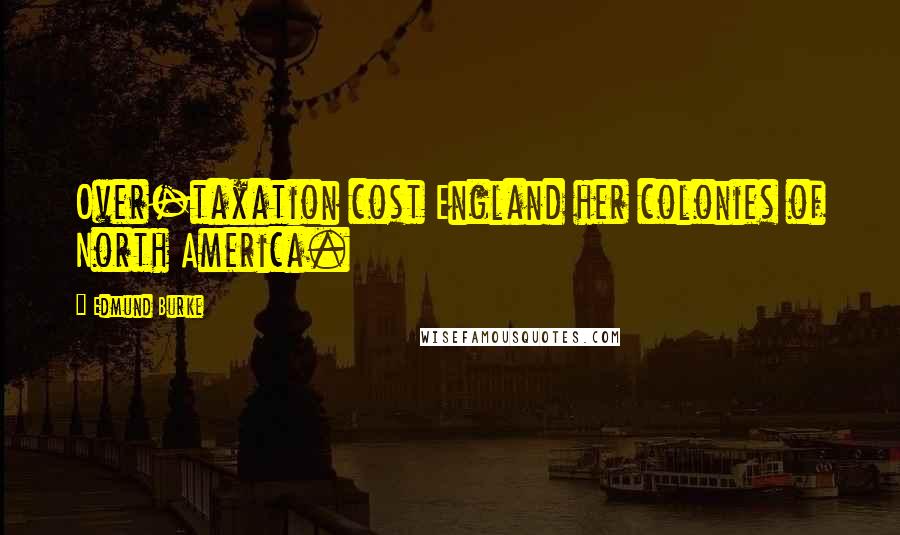 Edmund Burke Quotes: Over-taxation cost England her colonies of North America.