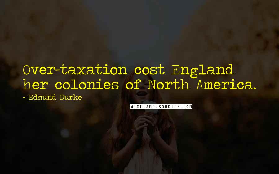 Edmund Burke Quotes: Over-taxation cost England her colonies of North America.