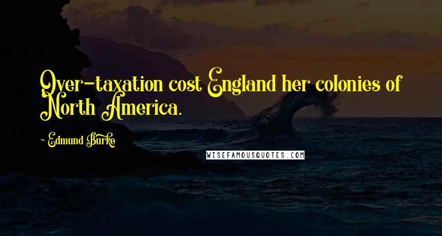 Edmund Burke Quotes: Over-taxation cost England her colonies of North America.