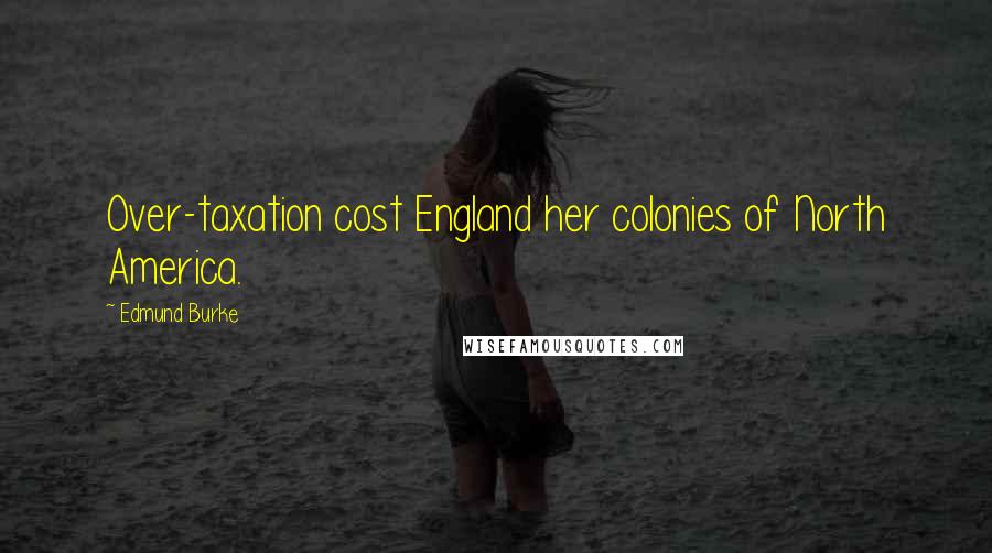 Edmund Burke Quotes: Over-taxation cost England her colonies of North America.