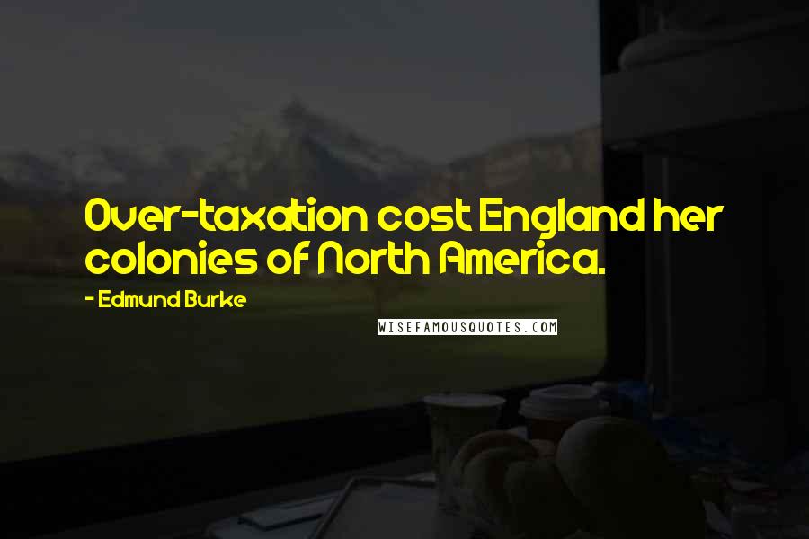 Edmund Burke Quotes: Over-taxation cost England her colonies of North America.