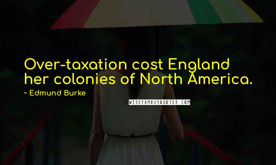 Edmund Burke Quotes: Over-taxation cost England her colonies of North America.