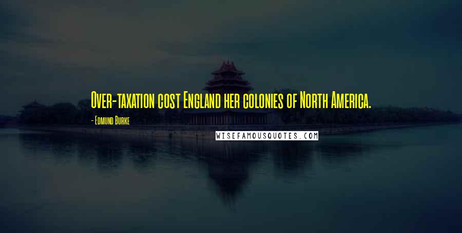 Edmund Burke Quotes: Over-taxation cost England her colonies of North America.