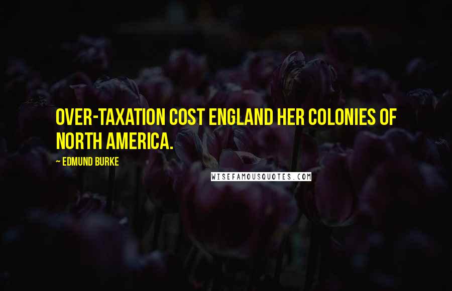 Edmund Burke Quotes: Over-taxation cost England her colonies of North America.