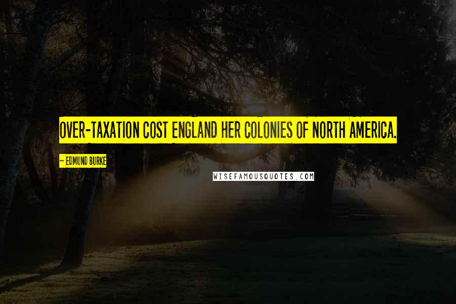 Edmund Burke Quotes: Over-taxation cost England her colonies of North America.