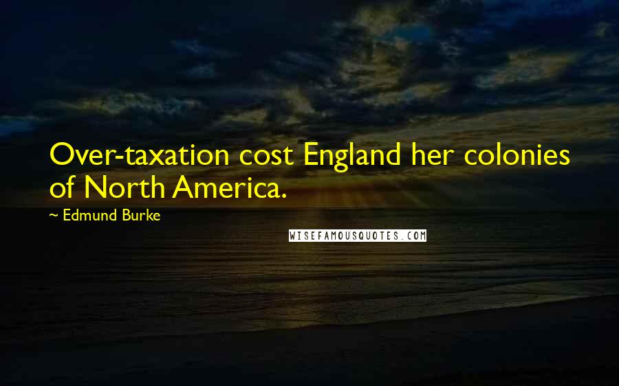 Edmund Burke Quotes: Over-taxation cost England her colonies of North America.