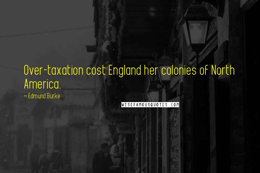 Edmund Burke Quotes: Over-taxation cost England her colonies of North America.