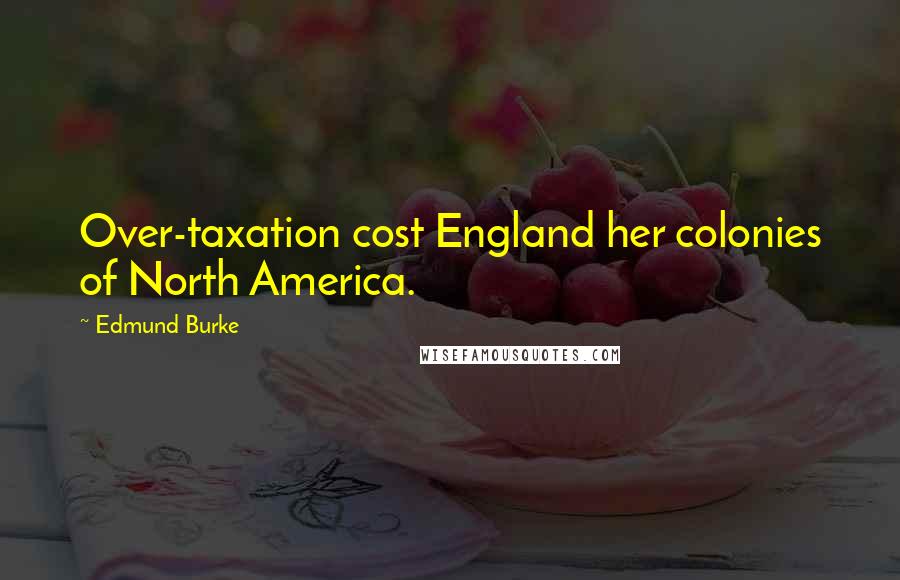 Edmund Burke Quotes: Over-taxation cost England her colonies of North America.