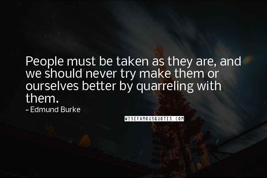Edmund Burke Quotes: People must be taken as they are, and we should never try make them or ourselves better by quarreling with them.