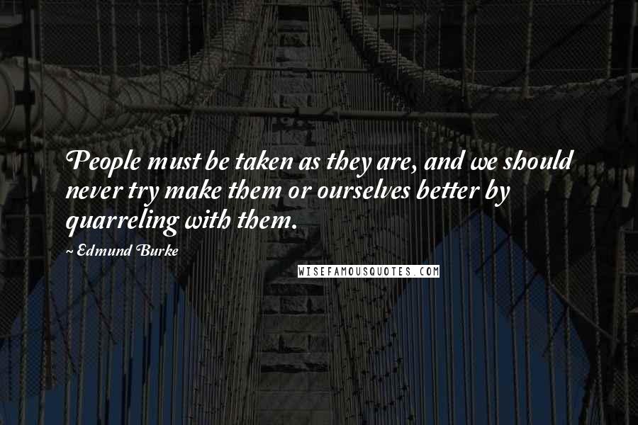 Edmund Burke Quotes: People must be taken as they are, and we should never try make them or ourselves better by quarreling with them.
