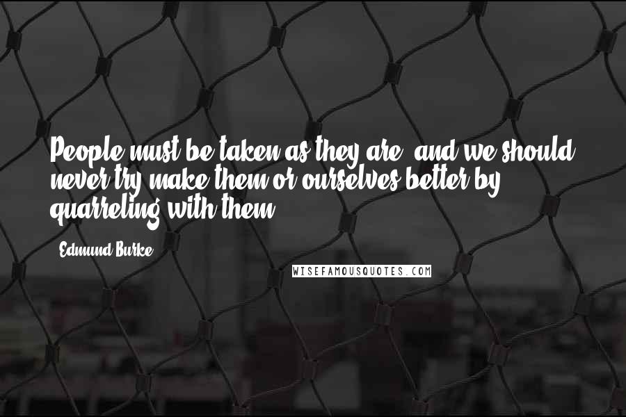 Edmund Burke Quotes: People must be taken as they are, and we should never try make them or ourselves better by quarreling with them.