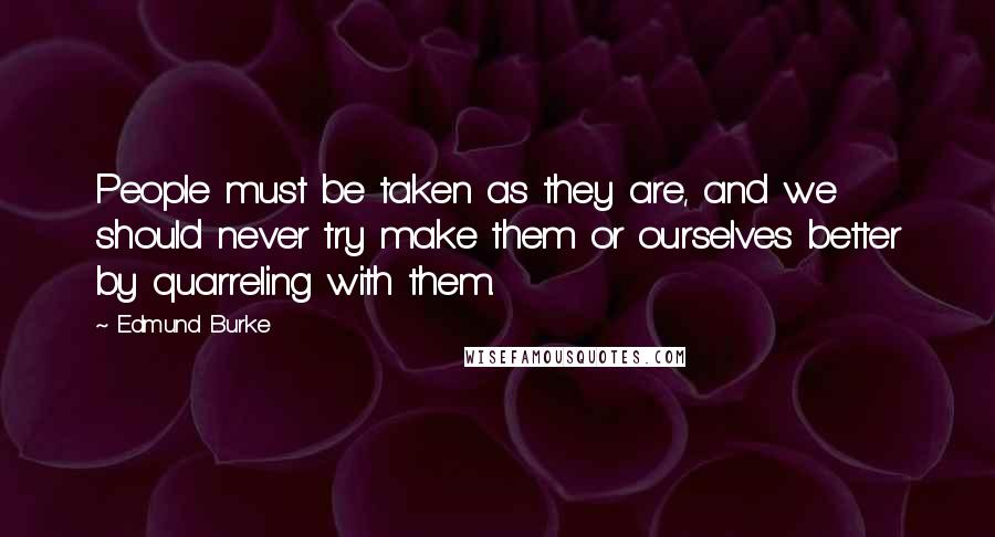 Edmund Burke Quotes: People must be taken as they are, and we should never try make them or ourselves better by quarreling with them.