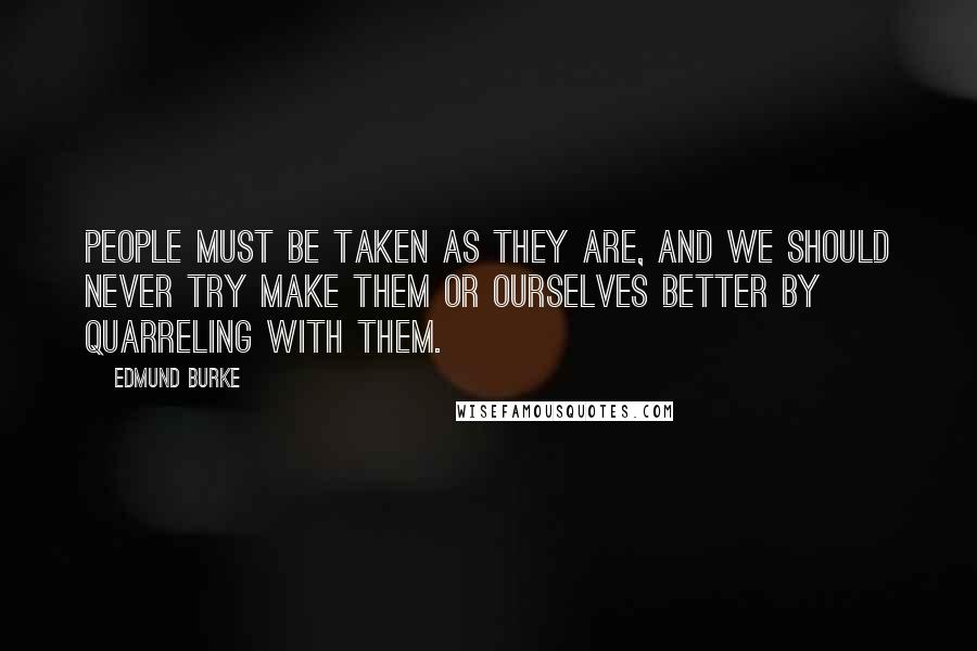 Edmund Burke Quotes: People must be taken as they are, and we should never try make them or ourselves better by quarreling with them.