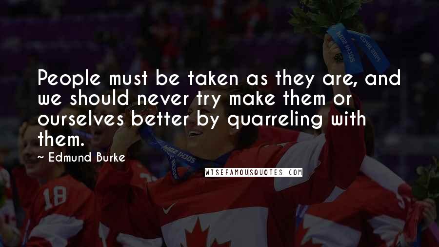 Edmund Burke Quotes: People must be taken as they are, and we should never try make them or ourselves better by quarreling with them.