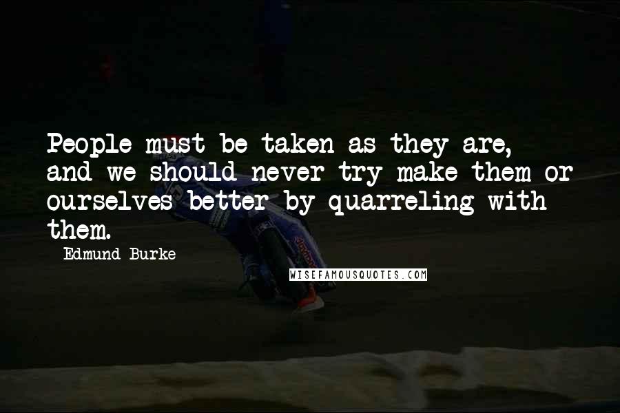 Edmund Burke Quotes: People must be taken as they are, and we should never try make them or ourselves better by quarreling with them.