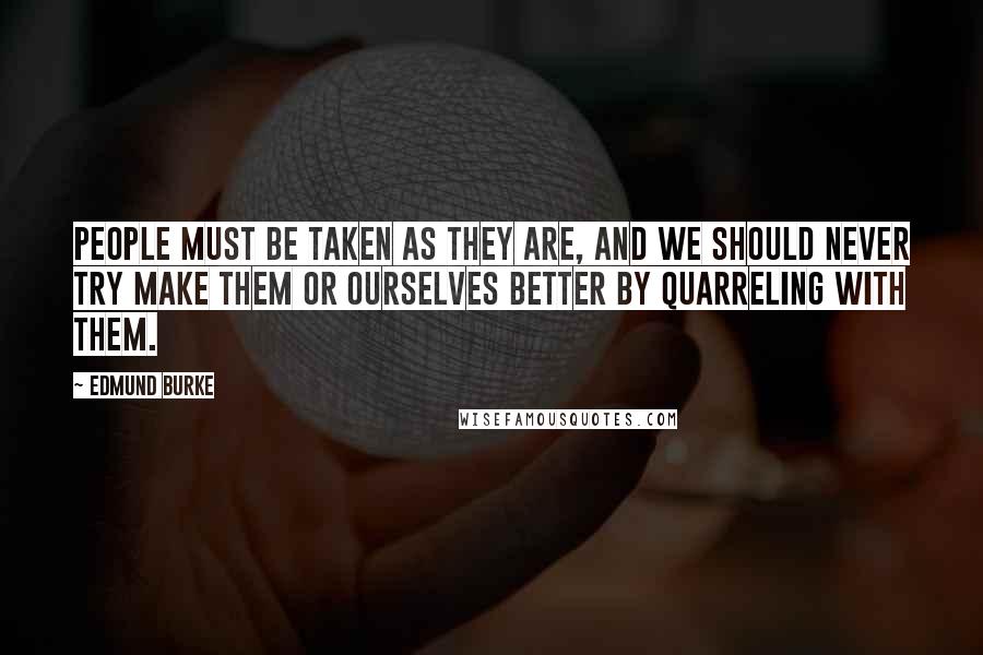 Edmund Burke Quotes: People must be taken as they are, and we should never try make them or ourselves better by quarreling with them.