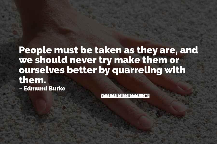 Edmund Burke Quotes: People must be taken as they are, and we should never try make them or ourselves better by quarreling with them.
