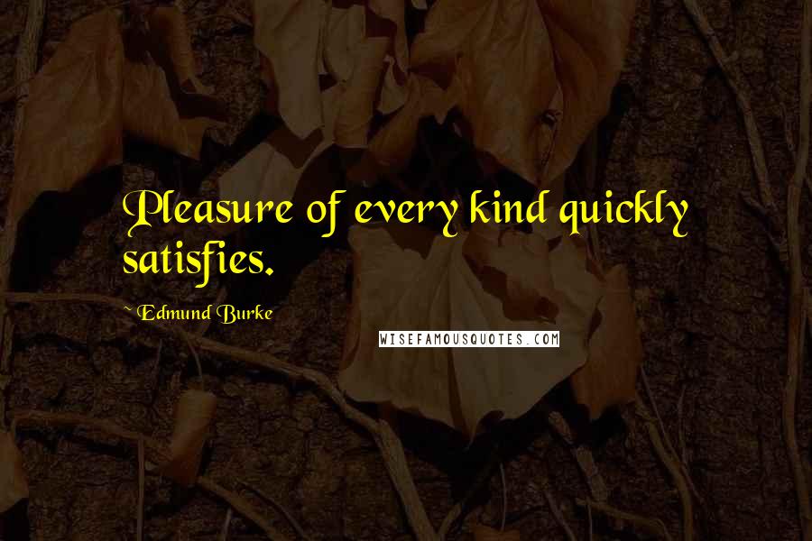 Edmund Burke Quotes: Pleasure of every kind quickly satisfies.