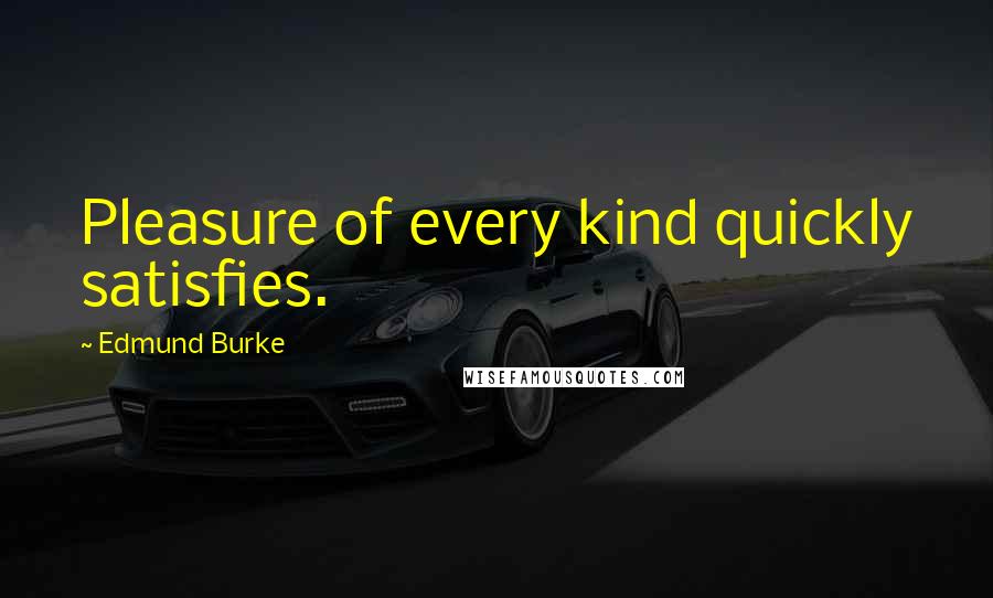 Edmund Burke Quotes: Pleasure of every kind quickly satisfies.