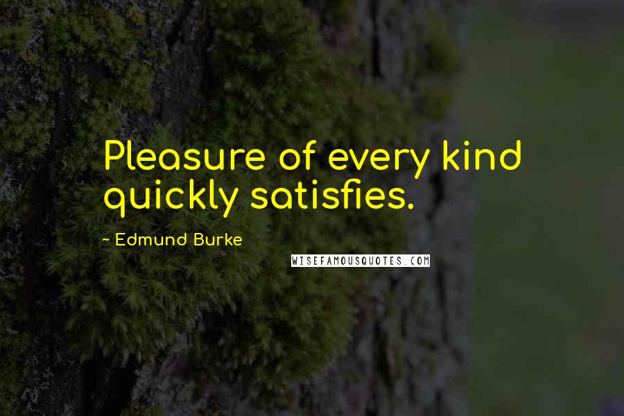 Edmund Burke Quotes: Pleasure of every kind quickly satisfies.
